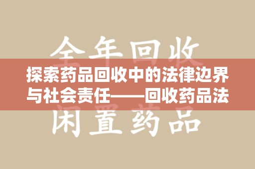 东莞探索药品回收中的法律边界与社会责任——回收药品法律责任解析