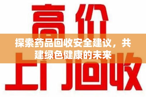 东莞探索药品回收安全建议，共建绿色健康的未来