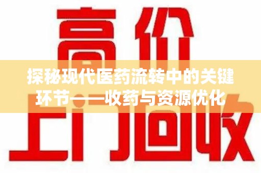 东莞探秘现代医药流转中的关键环节——收药与资源优化