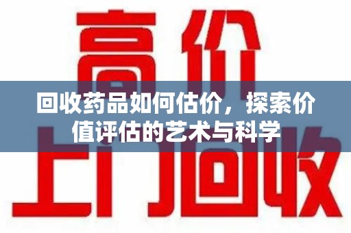 东莞回收药品如何估价，探索价值评估的艺术与科学