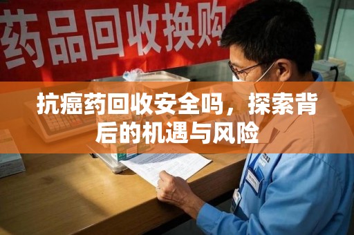 东莞抗癌药回收安全吗，探索背后的机遇与风险