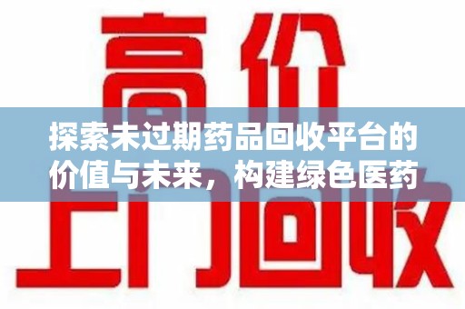 东莞探索未过期药品回收平台的价值与未来，构建绿色医药生态的桥梁