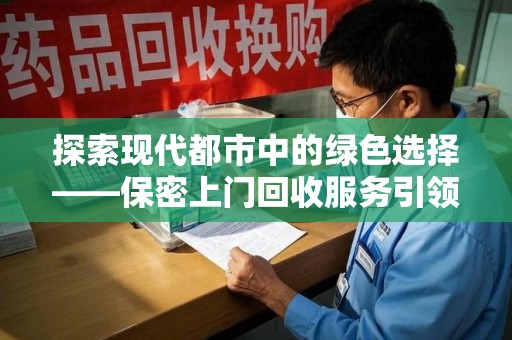 东莞探索现代都市中的绿色选择——保密上门回收服务引领环保新风尚