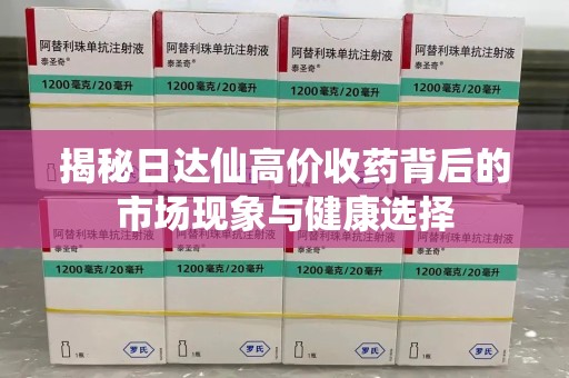 东莞揭秘日达仙高价收药背后的市场现象与健康选择