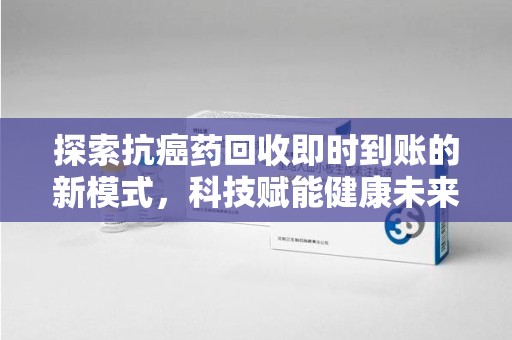 东莞探索抗癌药回收即时到账的新模式，科技赋能健康未来