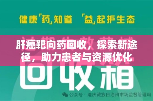 东莞肝癌靶向药回收，探索新途径，助力患者与资源优化