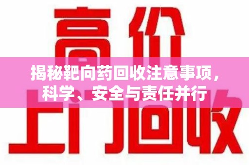 东莞揭秘靶向药回收注意事项，科学、安全与责任并行