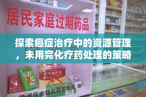 东莞探索癌症治疗中的资源管理，未用完化疗药处理的策略与思考