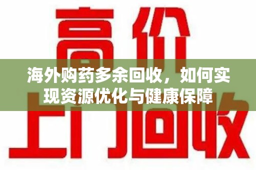 东莞海外购药多余回收，如何实现资源优化与健康保障