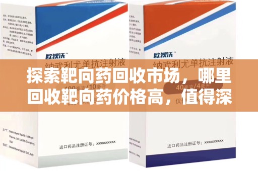 东莞探索靶向药回收市场，哪里回收靶向药价格高，值得深入了解