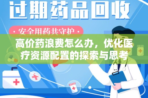 东莞高价药浪费怎么办，优化医疗资源配置的探索与思考