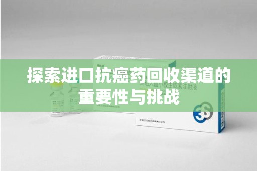 东莞探索进口抗癌药回收渠道的重要性与挑战