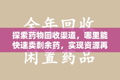 东莞探索药物回收渠道，哪里能快速卖剩余药，实现资源再利用