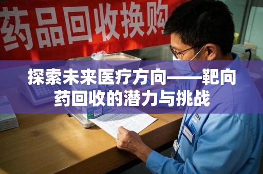 东莞探索未来医疗方向——靶向药回收的潜力与挑战