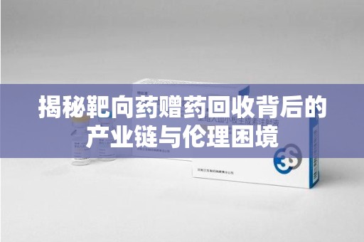 东莞揭秘靶向药赠药回收背后的产业链与伦理困境
