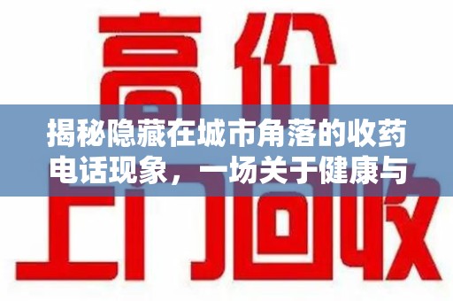 东莞揭秘隐藏在城市角落的收药电话现象，一场关于健康与利益的博弈