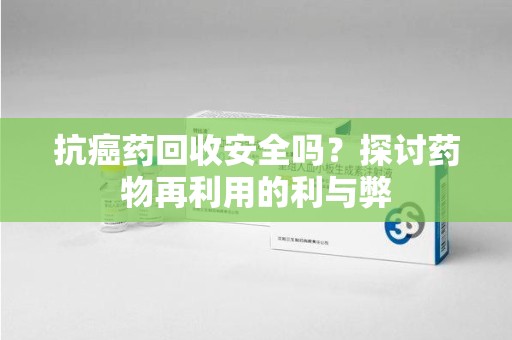 东莞抗癌药回收安全吗？探讨药物再利用的利与弊