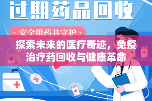 东莞探索未来的医疗奇迹，免疫治疗药回收与健康革命