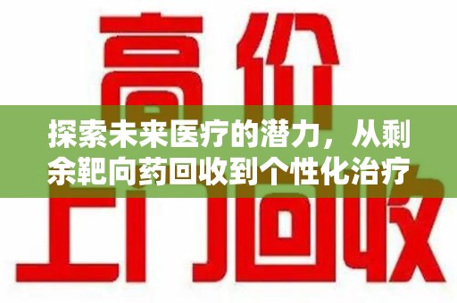 东莞探索未来医疗的潜力，从剩余靶向药回收到个性化治疗