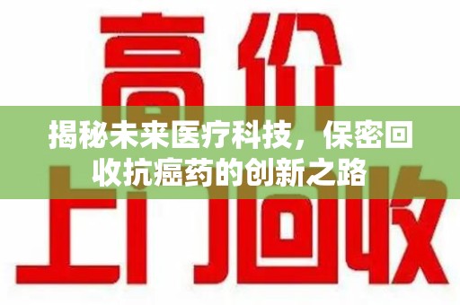 东莞揭秘未来医疗科技，保密回收抗癌药的创新之路