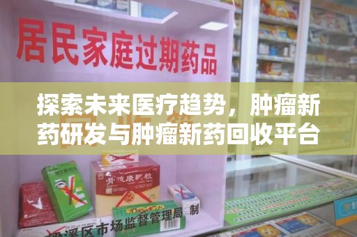东莞探索未来医疗趋势，肿瘤新药研发与肿瘤新药回收平台的崛起