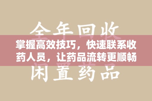 东莞掌握高效技巧，快速联系收药人员，让药品流转更顺畅