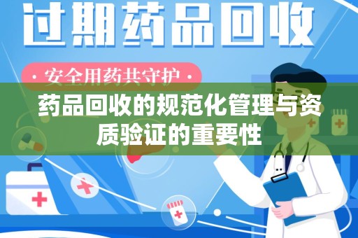 东莞药品回收的规范化管理与资质验证的重要性