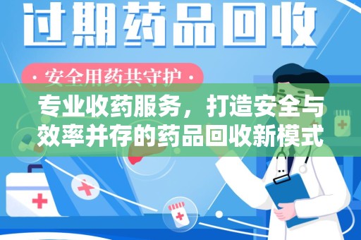 东莞专业收药服务，打造安全与效率并存的药品回收新模式