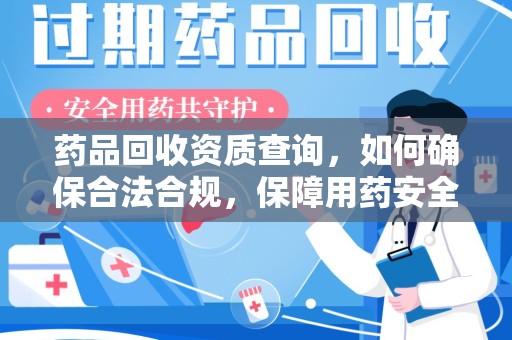 东莞药品回收资质查询，如何确保合法合规，保障用药安全
