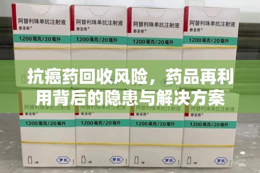 东莞抗癌药回收风险，药品再利用背后的隐患与解决方案