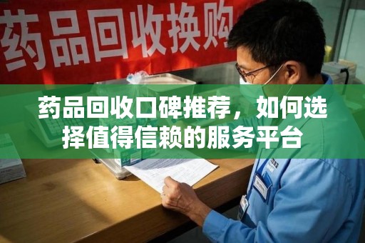 东莞药品回收口碑推荐，如何选择值得信赖的服务平台