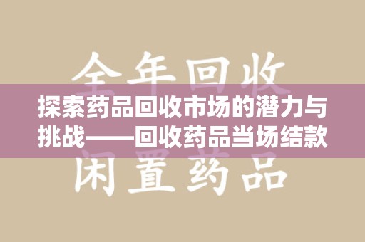 东莞探索药品回收市场的潜力与挑战——回收药品当场结款的现实意义