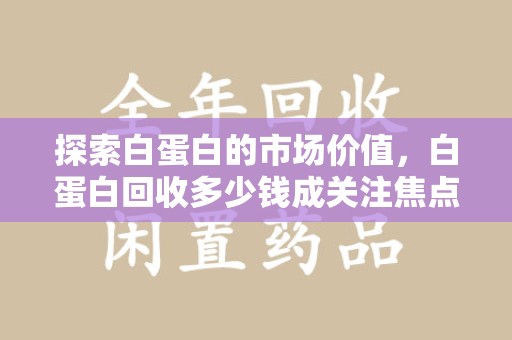 东莞探索白蛋白的市场价值，白蛋白回收多少钱成关注焦点