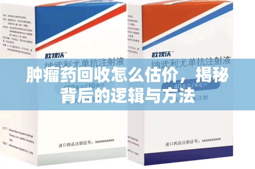 东莞肿瘤药回收怎么估价，揭秘背后的逻辑与方法
