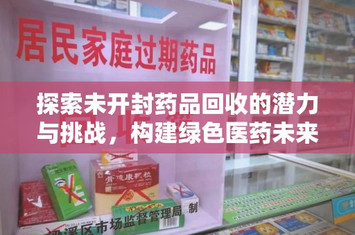 东莞探索未开封药品回收的潜力与挑战，构建绿色医药未来