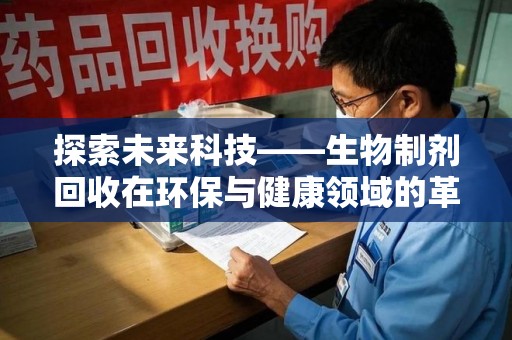东莞探索未来科技——生物制剂回收在环保与健康领域的革命性作用