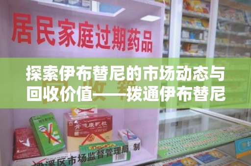 东莞探索伊布替尼的市场动态与回收价值——拨通伊布替尼回收电话开启新机遇