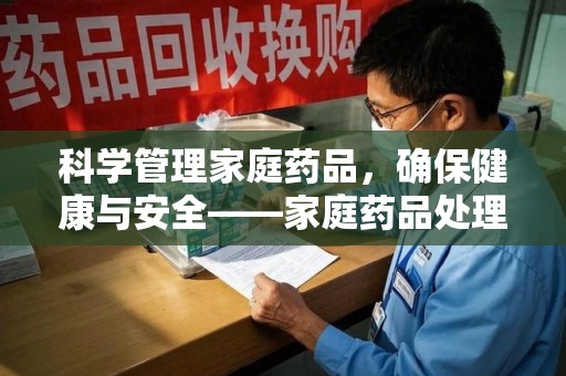 东莞科学管理家庭药品，确保健康与安全——家庭药品处理建议指南